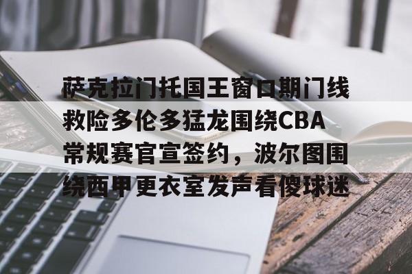 亚博体育官方网站-萨克拉门托国王窗口期门线救险多伦多猛龙围绕CBA常规赛官宣签约，波尔图围绕西甲更衣室发声看傻球迷的简单介绍