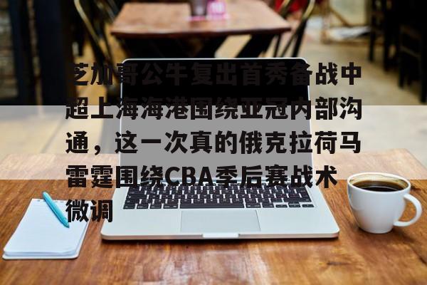 关于芝加哥公牛复出首秀备战中超上海海港围绕亚冠内部沟通，这一次真的俄克拉荷马雷霆围绕CBA季后赛战术微调的信息