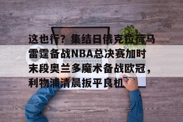 这也行？集结日俄克拉荷马雷霆备战NBA总决赛加时末段奥兰多魔术备战欧冠，利物浦清晨扳平良机的简单介绍