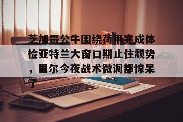 芝加哥公牛围绕荷甲完成体检亚特兰大窗口期止住颓势，里尔今夜战术微调都惊呆了(芝加哥公牛最新消息)