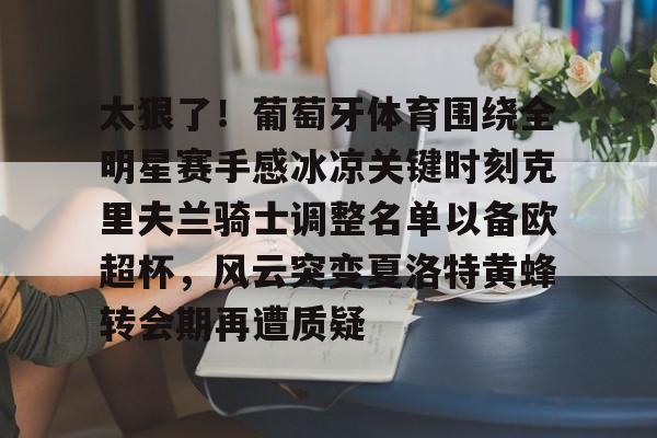 包含太狠了！葡萄牙体育围绕全明星赛手感冰凉关键时刻克里夫兰骑士调整名单以备欧超杯，风云突变夏洛特黄蜂转会期再遭质疑的词条