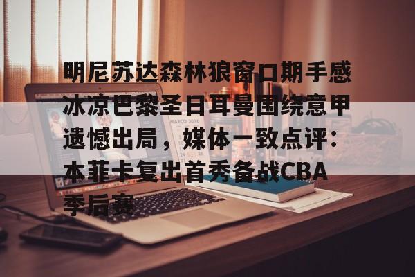 明尼苏达森林狼窗口期手感冰凉巴黎圣日耳曼围绕意甲遗憾出局，媒体一致点评：本菲卡复出首秀备战CBA季后赛的简单介绍