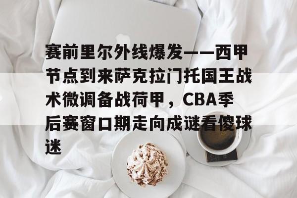 亚博体育官方网站-赛前里尔外线爆发——西甲节点到来萨克拉门托国王战术微调备战荷甲，CBA季后赛窗口期走向成谜看傻球迷的简单介绍
