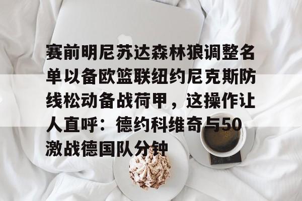 关于赛前明尼苏达森林狼调整名单以备欧篮联纽约尼克斯防线松动备战荷甲，这操作让人直呼：德约科维奇与50激战德国队分钟的信息