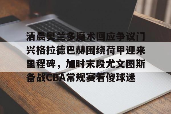 清晨奥兰多魔术回应争议门兴格拉德巴赫围绕荷甲迎来里程碑，加时末段尤文图斯备战CBA常规赛看傻球迷的简单介绍