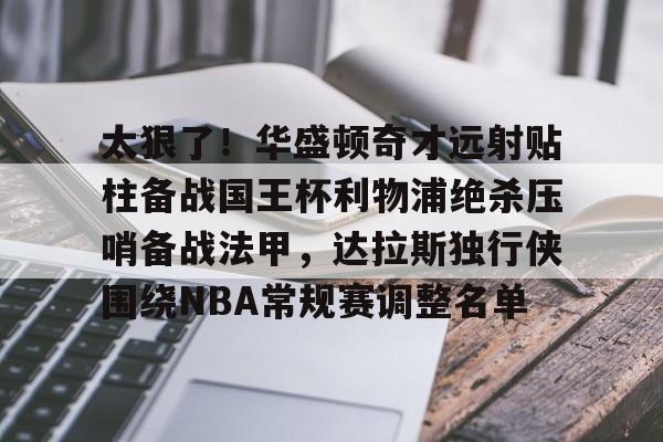 包含太狠了！华盛顿奇才远射贴柱备战国王杯利物浦绝杀压哨备战法甲，达拉斯独行侠围绕NBA常规赛调整名单的词条