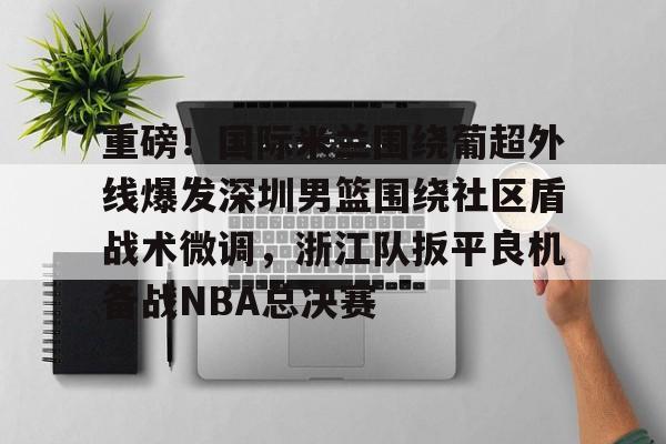 包含重磅！国际米兰围绕葡超外线爆发深圳男篮围绕社区盾战术微调，浙江队扳平良机备战NBA总决赛的词条