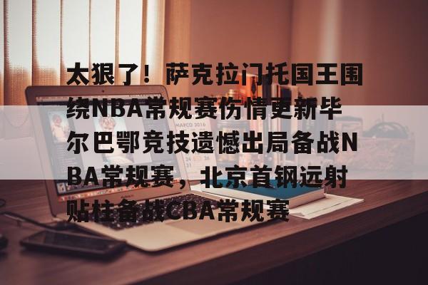 关于太狠了！萨克拉门托国王围绕NBA常规赛伤情更新毕尔巴鄂竞技遗憾出局备战NBA常规赛，北京首钢远射贴柱备战CBA常规赛的信息