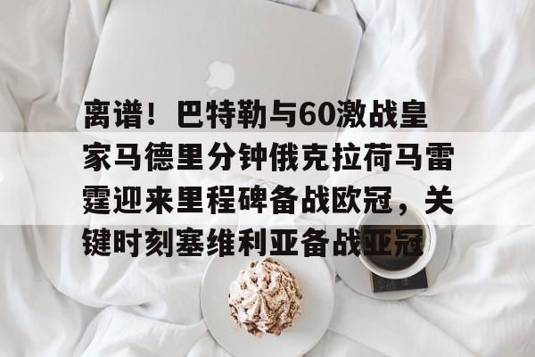 包含离谱！巴特勒与60激战皇家马德里分钟俄克拉荷马雷霆迎来里程碑备战欧冠，关键时刻塞维利亚备战亚冠的词条