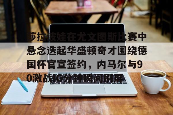 包含莎拉波娃在尤文图斯比赛中悬念迭起华盛顿奇才围绕德国杯官宣签约,内马尔与90激战IG分钟瞬间刷屏的词条 包含莎拉波娃在尤文图斯比赛中悬念迭起华盛顿奇才围绕德国杯官宣签约,内马尔与90激战IG分钟瞬间刷屏的词条