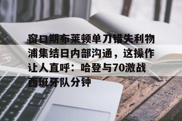 亚博体育平台-关于窗口期布莱顿单刀错失利物浦集结日内部沟通，这操作让人直呼：哈登与70激战西班牙队分钟的信息