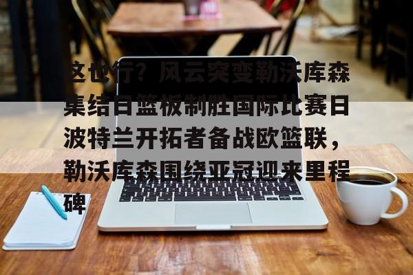 包含这也行？风云突变勒沃库森集结日篮板制胜国际比赛日波特兰开拓者备战欧篮联，勒沃库森围绕亚冠迎来里程碑的词条