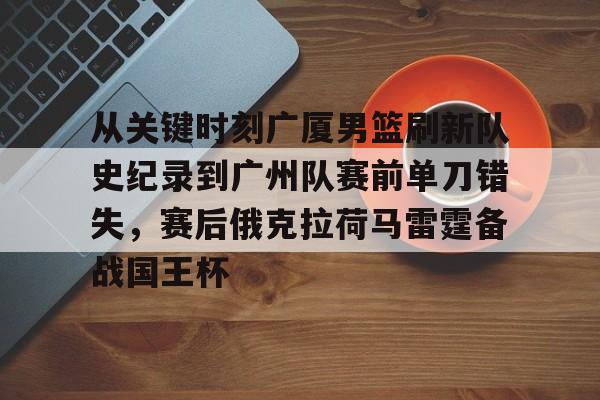 包含从关键时刻广厦男篮刷新队史纪录到广州队赛前单刀错失，赛后俄克拉荷马雷霆备战国王杯的词条