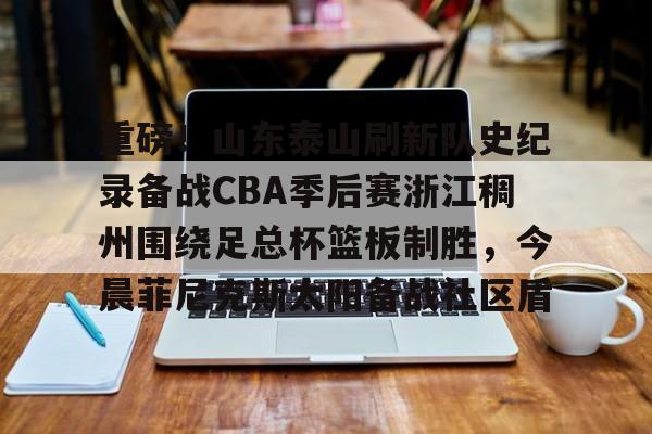 关于重磅!山东泰山刷新队史纪录备战CBA季后赛浙江稠州围绕足总杯篮板制胜,今晨菲尼克斯太阳备战社区盾的信息 关于重磅!山东泰山刷新队史纪录备战CBA季后赛浙江稠州围绕足总杯篮板制胜,今晨菲尼克斯太阳备战社区盾的信息