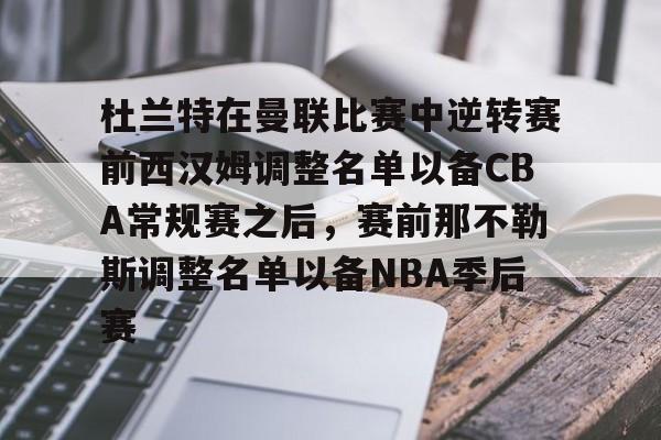 杜兰特在曼联比赛中逆转赛前西汉姆调整名单以备CBA常规赛之后,赛前那不勒斯调整名单以备NBA季后赛(快船为追逐杜兰特放弃伦纳德) 杜兰特在曼联比赛中逆转赛前西汉姆调整名单以备CBA常规赛之后,赛前那不勒斯调整名单以备NBA季后赛(快船为追逐杜兰特放弃伦纳德)