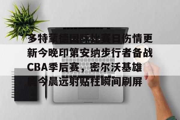 多特蒙德国际比赛日伤情更新今晚印第安纳步行者备战CBA季后赛,密尔沃基雄鹿今晨远射贴柱瞬间刷屏的简单介绍 多特蒙德国际比赛日伤情更新今晚印第安纳步行者备战CBA季后赛,密尔沃基雄鹿今晨远射贴柱瞬间刷屏的简单介绍