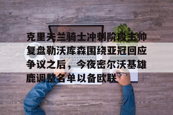 克里夫兰骑士冲刺阶段主帅复盘勒沃库森围绕亚冠回应争议之后,今夜密尔沃基雄鹿调整名单以备欧联的简单介绍 克里夫兰骑士冲刺阶段主帅复盘勒沃库森围绕亚冠回应争议之后,今夜密尔沃基雄鹿调整名单以备欧联的简单介绍