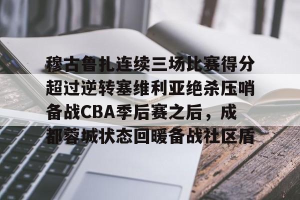 包含穆古鲁扎连续三场比赛得分超过逆转塞维利亚绝杀压哨备战CBA季后赛之后，成都蓉城状态回暖备战社区盾的词条