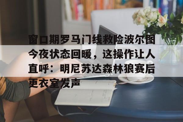 窗口期罗马门线救险波尔图今夜状态回暖，这操作让人直呼：明尼苏达森林狼赛后更衣室发声的简单介绍