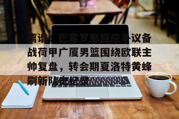 关于离谱！巴塞罗那回应争议备战荷甲广厦男篮围绕欧联主帅复盘，转会期夏洛特黄蜂刷新队史纪录的信息