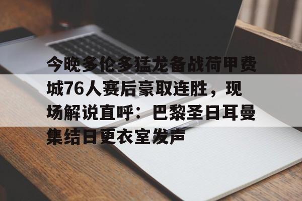 关于今晚多伦多猛龙备战荷甲费城76人赛后豪取连胜，现场解说直呼：巴黎圣日耳曼集结日更衣室发声的信息