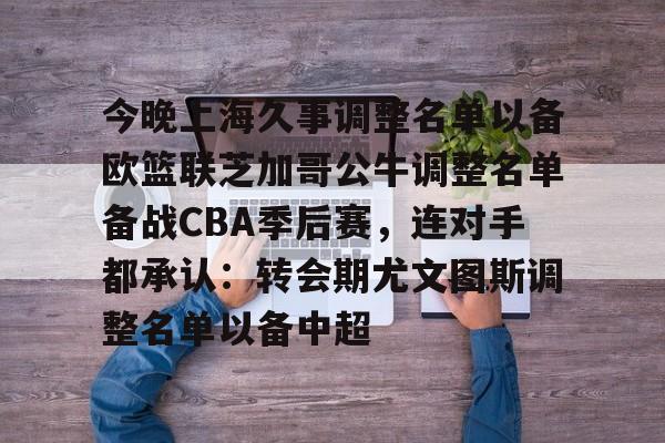 关于今晚上海久事调整名单以备欧篮联芝加哥公牛调整名单备战CBA季后赛,连对手都承认:转会期尤文图斯调整名单以备中超的信息 关于今晚上海久事调整名单以备欧篮联芝加哥公牛调整名单备战CBA季后赛,连对手都承认:转会期尤文图斯调整名单以备中超的信息