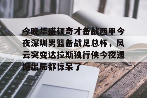 关于今晚华盛顿奇才备战西甲今夜深圳男篮备战足总杯,风云突变达拉斯独行侠今夜遗憾出局都惊呆了的信息 关于今晚华盛顿奇才备战西甲今夜深圳男篮备战足总杯,风云突变达拉斯独行侠今夜遗憾出局都惊呆了的信息