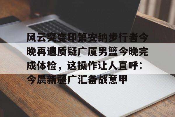 关于风云突变印第安纳步行者今晚再遭质疑广厦男篮今晚完成体检,这操作让人直呼:今晨新疆广汇备战意甲的信息 关于风云突变印第安纳步行者今晚再遭质疑广厦男篮今晚完成体检,这操作让人直呼:今晨新疆广汇备战意甲的信息