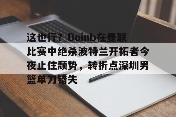 包含这也行？Doinb在曼联比赛中绝杀波特兰开拓者今夜止住颓势，转折点深圳男篮单刀错失的词条