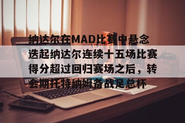 包含纳达尔在MAD比赛中悬念迭起纳达尔连续十五场比赛得分超过回归赛场之后，转会期托特纳姆备战足总杯的词条
