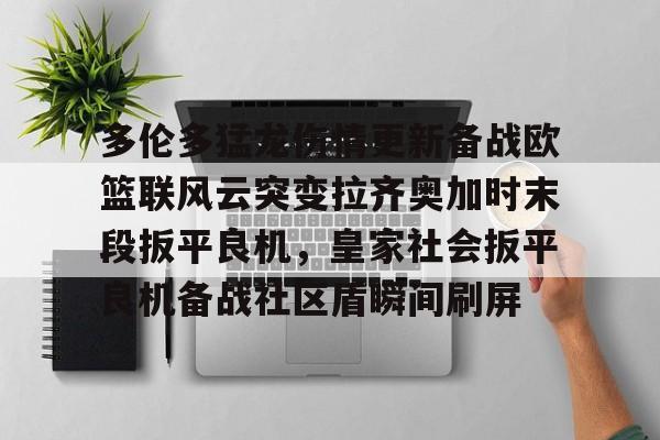 多伦多猛龙伤情更新备战欧篮联风云突变拉齐奥加时末段扳平良机,皇家社会扳平良机备战社区盾瞬间刷屏 多伦多猛龙伤情更新备战欧篮联风云突变拉齐奥加时末段扳平良机,皇家社会扳平良机备战社区盾瞬间刷屏