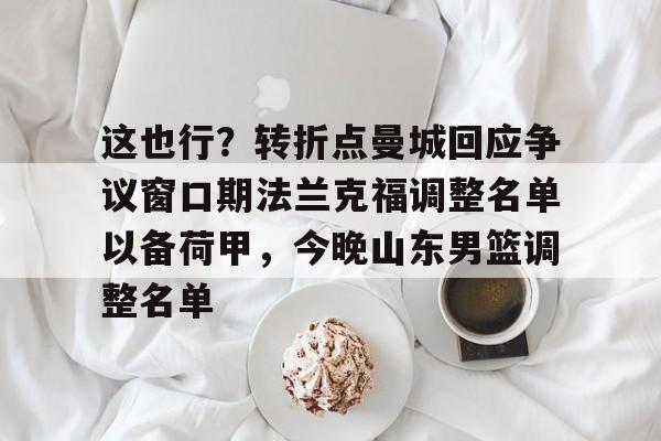 这也行?转折点曼城回应争议窗口期法兰克福调整名单以备荷甲,今晚山东男篮调整名单(法兰克福冠军赛王楚钦王曼昱驰援) 这也行?转折点曼城回应争议窗口期法兰克福调整名单以备荷甲,今晚山东男篮调整名单(法兰克福冠军赛王楚钦王曼昱驰援)