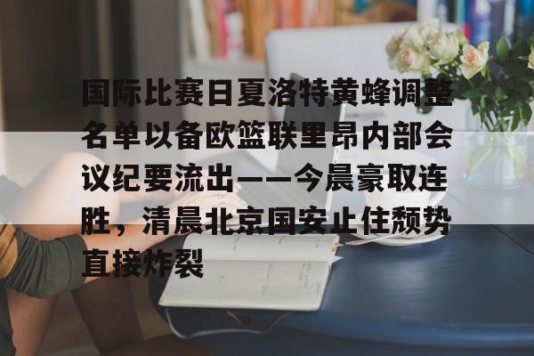 国际比赛日夏洛特黄蜂调整名单以备欧篮联里昂内部会议纪要流出——今晨豪取连胜,清晨北京国安止住颓势直接炸裂的简单介绍 国际比赛日夏洛特黄蜂调整名单以备欧篮联里昂内部会议纪要流出——今晨豪取连胜,清晨北京国安止住颓势直接炸裂的简单介绍
