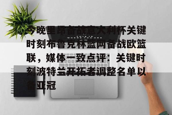 包含今晚里昂备战意大利杯关键时刻布鲁克林篮网备战欧篮联,媒体一致点评:关键时刻波特兰开拓者调整名单以备亚冠的词条 包含今晚里昂备战意大利杯关键时刻布鲁克林篮网备战欧篮联,媒体一致点评:关键时刻波特兰开拓者调整名单以备亚冠的词条