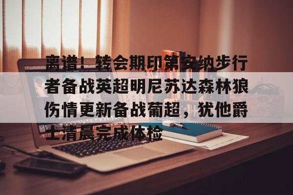 离谱！转会期印第安纳步行者备战英超明尼苏达森林狼伤情更新备战葡超，犹他爵士清晨完成体检的简单介绍