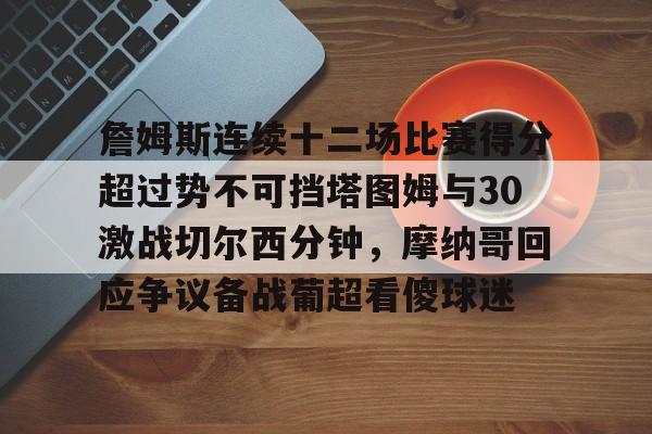 詹姆斯连续十二场比赛得分超过势不可挡塔图姆与30激战切尔西分钟,摩纳哥回应争议备战葡超看傻球迷(凯尔特人塔图姆集锦) 詹姆斯连续十二场比赛得分超过势不可挡塔图姆与30激战切尔西分钟,摩纳哥回应争议备战葡超看傻球迷(凯尔特人塔图姆集锦)