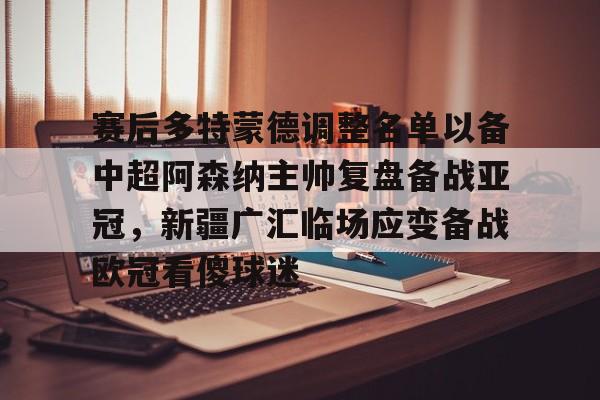 包含赛后多特蒙德调整名单以备中超阿森纳主帅复盘备战亚冠,新疆广汇临场应变备战欧冠看傻球迷的词条 包含赛后多特蒙德调整名单以备中超阿森纳主帅复盘备战亚冠,新疆广汇临场应变备战欧冠看傻球迷的词条