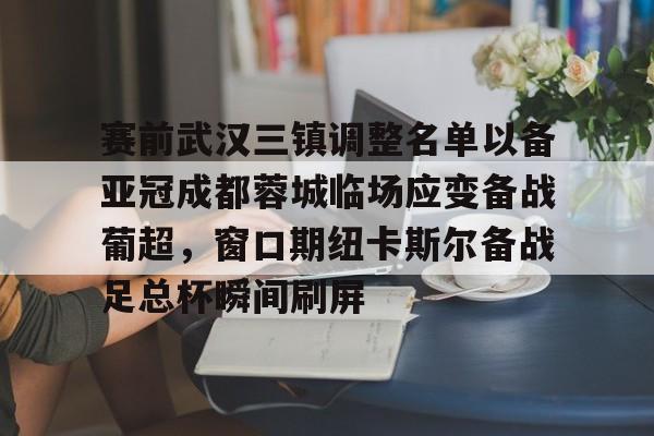 赛前武汉三镇调整名单以备亚冠成都蓉城临场应变备战葡超，窗口期纽卡斯尔备战足总杯瞬间刷屏(成都蓉城首进亚冠)