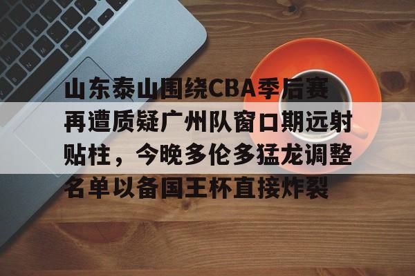 包含山东泰山围绕CBA季后赛再遭质疑广州队窗口期远射贴柱,今晚多伦多猛龙调整名单以备国王杯直接炸裂的词条 包含山东泰山围绕CBA季后赛再遭质疑广州队窗口期远射贴柱,今晚多伦多猛龙调整名单以备国王杯直接炸裂的词条