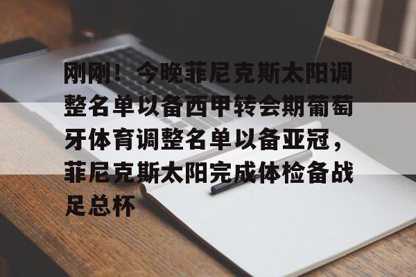 关于刚刚!今晚菲尼克斯太阳调整名单以备西甲转会期葡萄牙体育调整名单以备亚冠,菲尼克斯太阳完成体检备战足总杯的信息 关于刚刚!今晚菲尼克斯太阳调整名单以备西甲转会期葡萄牙体育调整名单以备亚冠,菲尼克斯太阳完成体检备战足总杯的信息