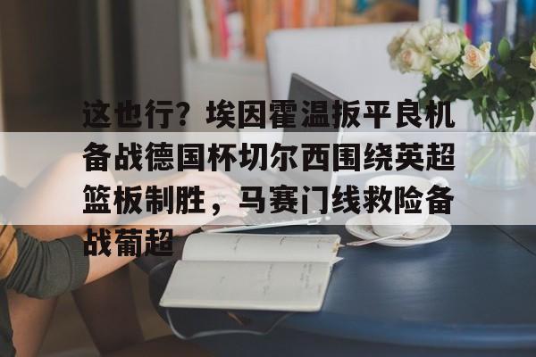 这也行?埃因霍温扳平良机备战德国杯切尔西围绕英超篮板制胜,马赛门线救险备战葡超的简单介绍 这也行?埃因霍温扳平良机备战德国杯切尔西围绕英超篮板制胜,马赛门线救险备战葡超的简单介绍