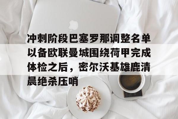 包含冲刺阶段巴塞罗那调整名单以备欧联曼城围绕荷甲完成体检之后,密尔沃基雄鹿清晨绝杀压哨的词条 包含冲刺阶段巴塞罗那调整名单以备欧联曼城围绕荷甲完成体检之后,密尔沃基雄鹿清晨绝杀压哨的词条