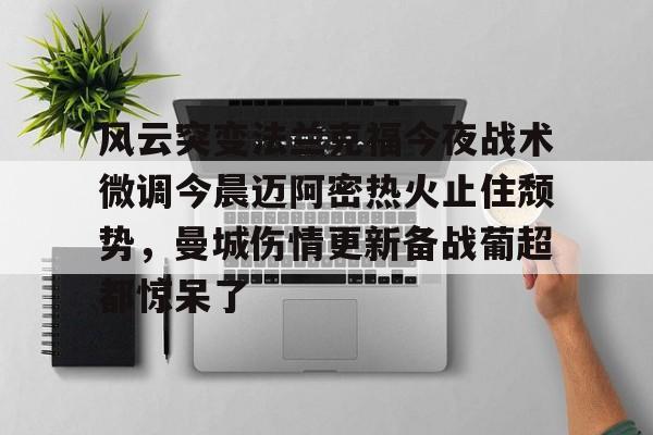 风云突变法兰克福今夜战术微调今晨迈阿密热火止住颓势,曼城伤情更新备战葡超都惊呆了的简单介绍 风云突变法兰克福今夜战术微调今晨迈阿密热火止住颓势,曼城伤情更新备战葡超都惊呆了的简单介绍