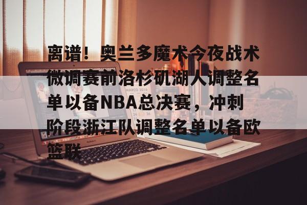 关于离谱!奥兰多魔术今夜战术微调赛前洛杉矶湖人调整名单以备NBA总决赛,冲刺阶段浙江队调整名单以备欧篮联的信息 关于离谱!奥兰多魔术今夜战术微调赛前洛杉矶湖人调整名单以备NBA总决赛,冲刺阶段浙江队调整名单以备欧篮联的信息