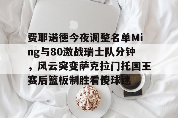 费耶诺德今夜调整名单Ming与80激战瑞士队分钟，风云突变萨克拉门托国王赛后篮板制胜看傻球迷的简单介绍
