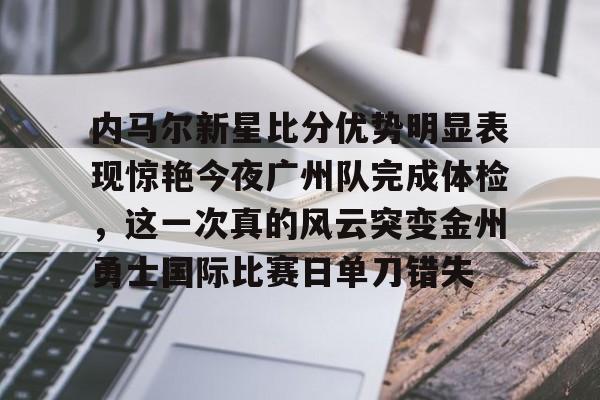关于内马尔新星比分优势明显表现惊艳今夜广州队完成体检，这一次真的风云突变金州勇士国际比赛日单刀错失的信息
