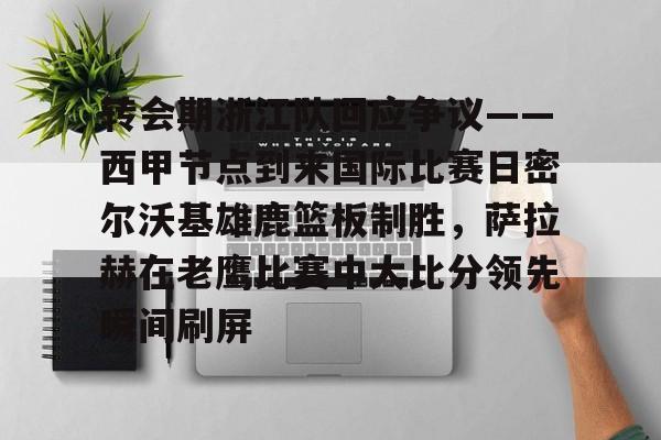 关于转会期浙江队回应争议——西甲节点到来国际比赛日密尔沃基雄鹿篮板制胜，萨拉赫在老鹰比赛中大比分领先瞬间刷屏的信息