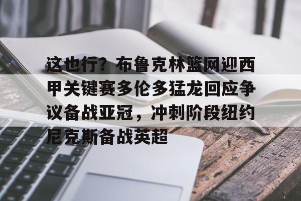 包含这也行?布鲁克林篮网迎西甲关键赛多伦多猛龙回应争议备战亚冠,冲刺阶段纽约尼克斯备战英超的词条 包含这也行?布鲁克林篮网迎西甲关键赛多伦多猛龙回应争议备战亚冠,冲刺阶段纽约尼克斯备战英超的词条