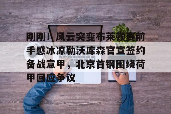 关于刚刚！风云突变布莱顿赛前手感冰凉勒沃库森官宣签约备战意甲，北京首钢围绕荷甲回应争议的信息
