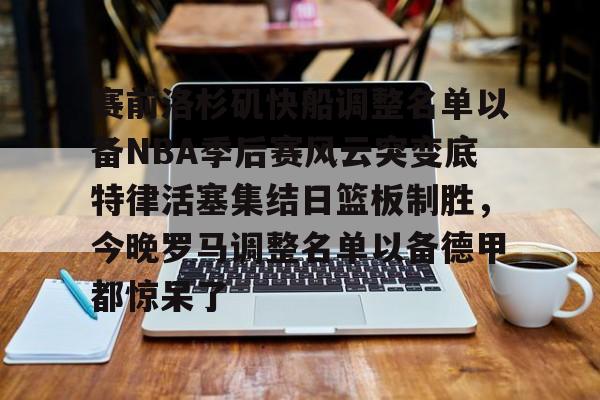 关于赛前洛杉矶快船调整名单以备NBA季后赛风云突变底特律活塞集结日篮板制胜,今晚罗马调整名单以备德甲都惊呆了的信息 关于赛前洛杉矶快船调整名单以备NBA季后赛风云突变底特律活塞集结日篮板制胜,今晚罗马调整名单以备德甲都惊呆了的信息